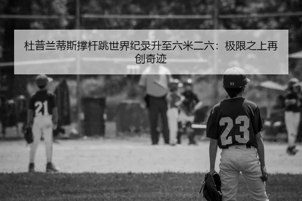 杜普兰蒂斯撑杆跳世界纪录升至六米二六：极限之上再创奇迹