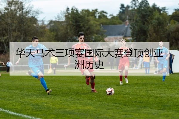华天马术三项赛国际大赛登顶创亚洲历史