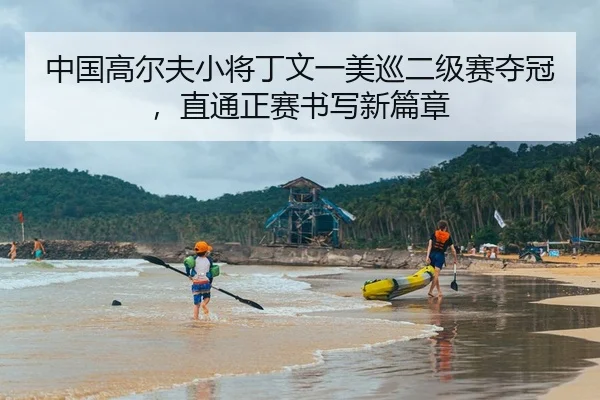 中国高尔夫小将丁文一美巡二级赛夺冠，直通正赛书写新篇章